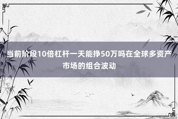 当前阶段10倍杠杆一天能挣50万吗在全球多资产市场的组合波动