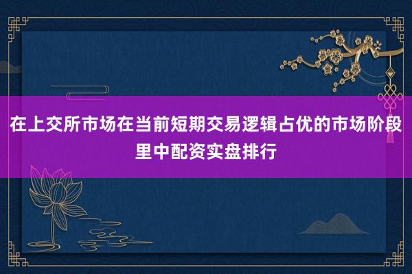 在上交所市场在当前短期交易逻辑占优的市场阶段里中配资实盘排行