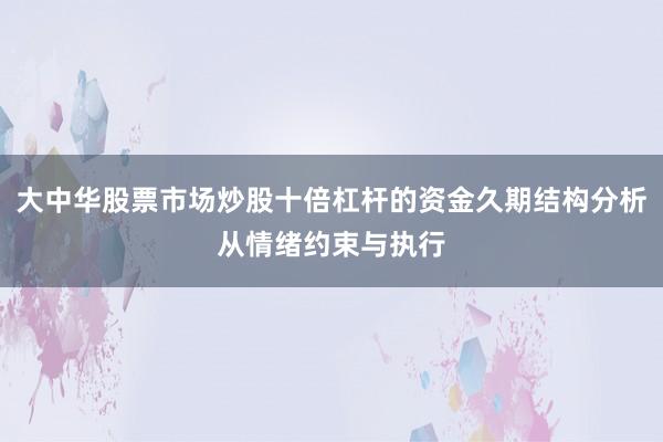 大中华股票市场炒股十倍杠杆的资金久期结构分析从情绪约束与执行