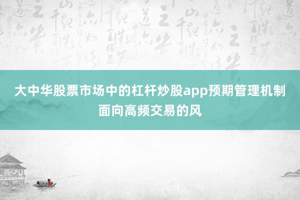 大中华股票市场中的杠杆炒股app预期管理机制面向高频交易的风
