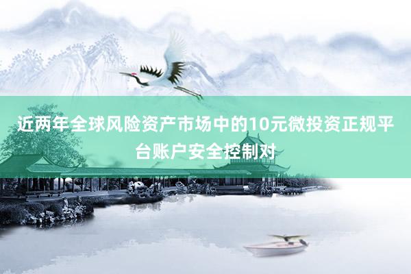 近两年全球风险资产市场中的10元微投资正规平台账户安全控制对