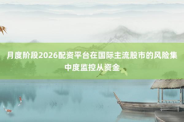 月度阶段2026配资平台在国际主流股市的风险集中度监控从资金