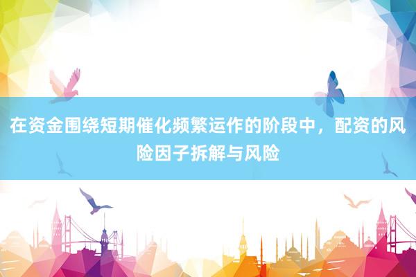 在资金围绕短期催化频繁运作的阶段中，配资的风险因子拆解与风险