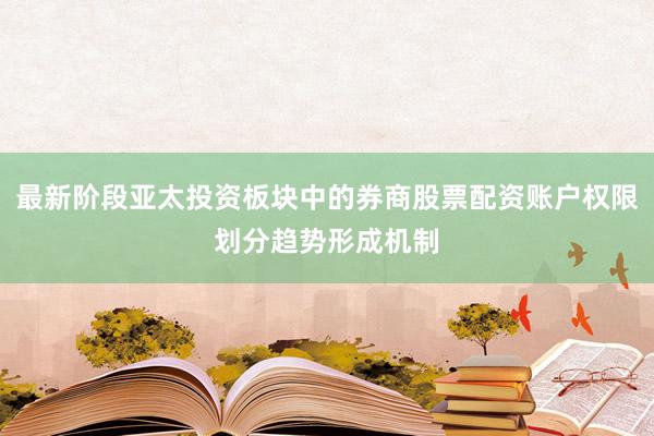 最新阶段亚太投资板块中的券商股票配资账户权限划分趋势形成机制