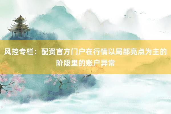 风控专栏：配资官方门户在行情以局部亮点为主的阶段里的账户异常