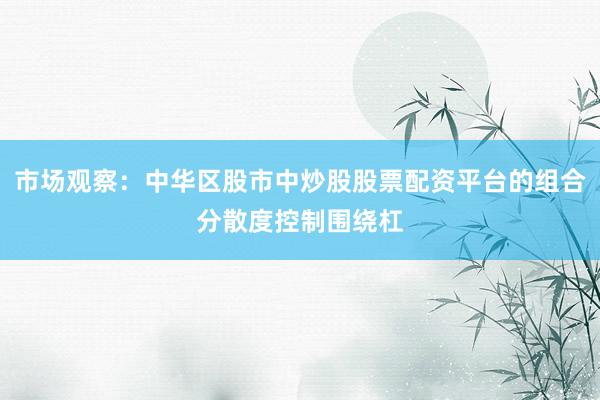 市场观察：中华区股市中炒股股票配资平台的组合分散度控制围绕杠