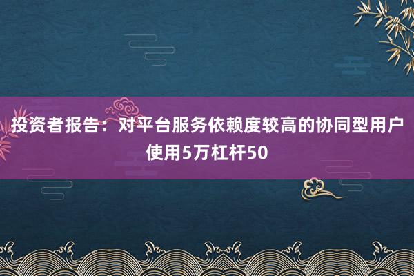 投资者报告：对平台服务依赖度较高的协同型用户使用5万杠杆50