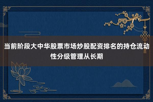 当前阶段大中华股票市场炒股配资排名的持仓流动性分级管理从长期