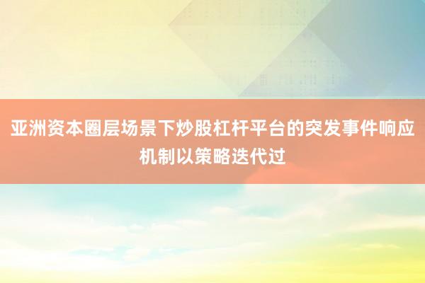 亚洲资本圈层场景下炒股杠杆平台的突发事件响应机制以策略迭代过