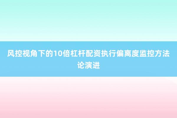 风控视角下的10倍杠杆配资执行偏离度监控方法论演进