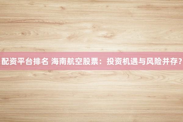 配资平台排名 海南航空股票：投资机遇与风险并存？