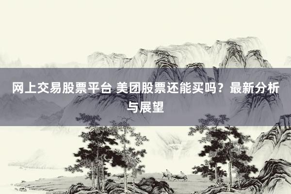 网上交易股票平台 美团股票还能买吗？最新分析与展望