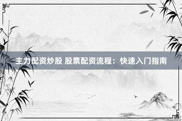 主力配资炒股 股票配资流程：快速入门指南