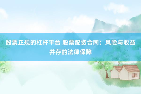 股票正规的杠杆平台 股票配资合同：风险与收益并存的法律保障