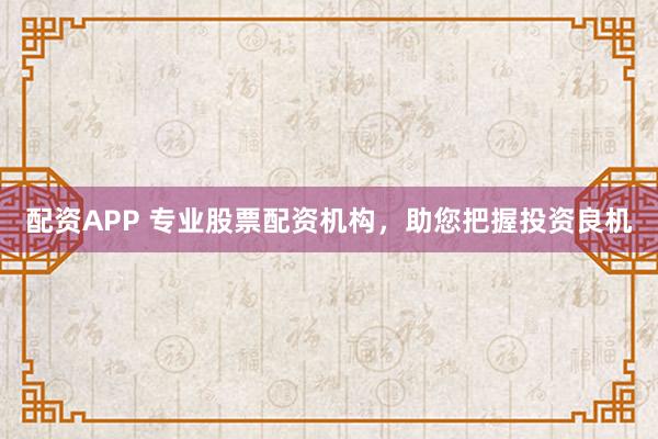 配资APP 专业股票配资机构，助您把握投资良机
