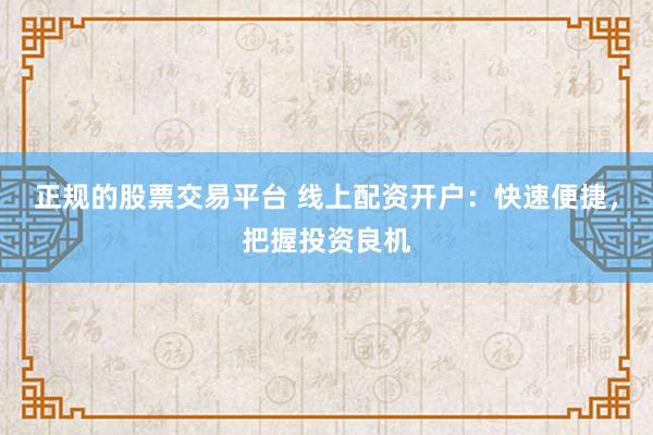 正规的股票交易平台 线上配资开户：快速便捷，把握投资良机