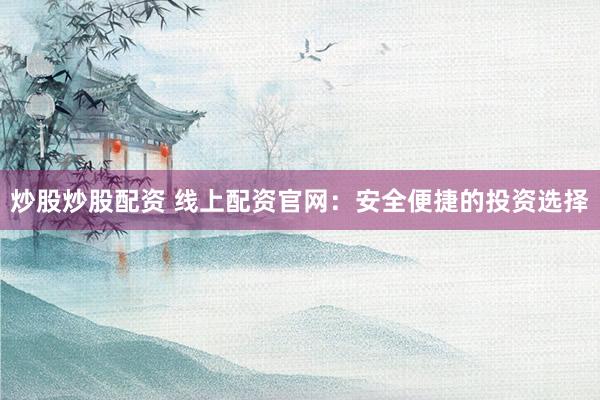 炒股炒股配资 线上配资官网:安全便捷的投资选择