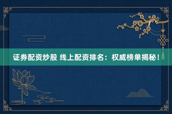 证券配资炒股 线上配资排名：权威榜单揭秘！