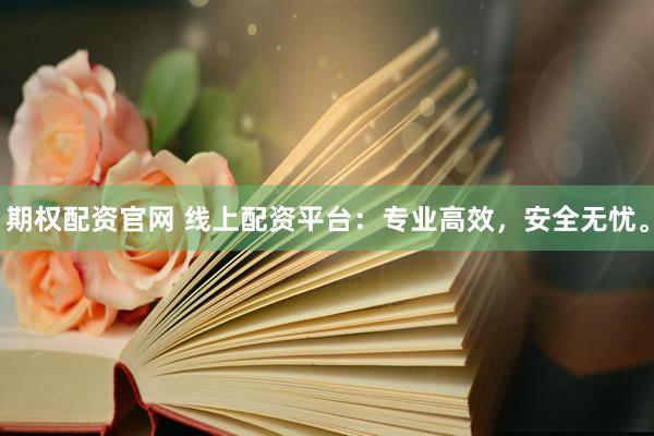 期权配资官网 线上配资平台：专业高效，安全无忧。