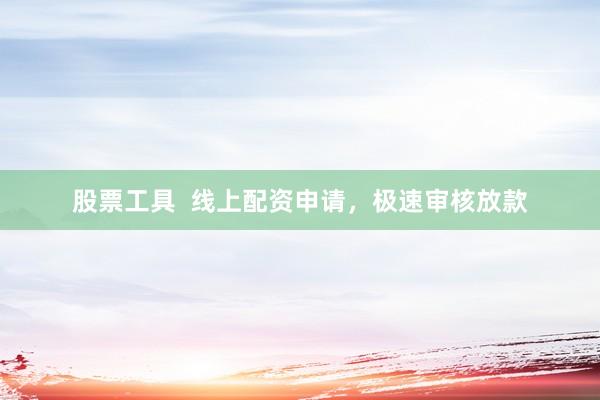 股票工具  线上配资申请，极速审核放款