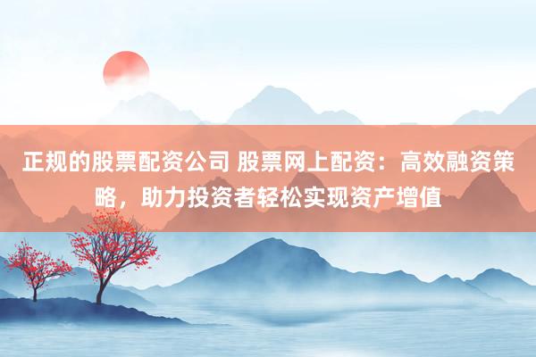 正规的股票配资公司 股票网上配资:高效融资策略,助力投资者轻松实现资产增值