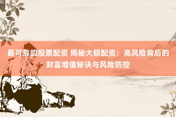 最可靠的股票配资 揭秘大额配资：高风险背后的财富增值秘诀与风险防控