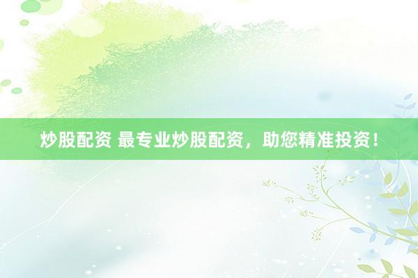 炒股配资 最专业炒股配资，助您精准投资！