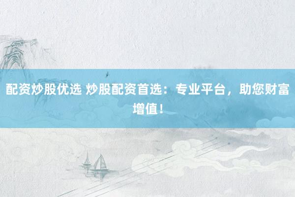 配资炒股优选 炒股配资首选：专业平台，助您财富增值！