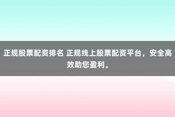 正规股票配资排名 正规线上股票配资平台，安全高效助您盈利。