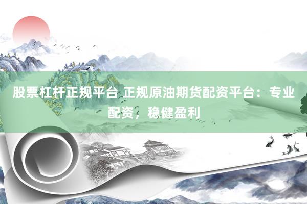 股票杠杆正规平台 正规原油期货配资平台：专业配资，稳健盈利