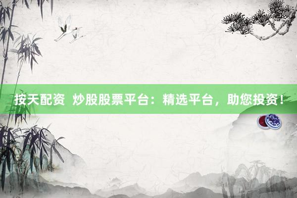 按天配资  炒股股票平台：精选平台，助您投资！