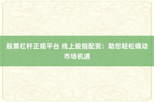 股票杠杆正规平台 线上股指配资：助您轻松撬动市场机遇