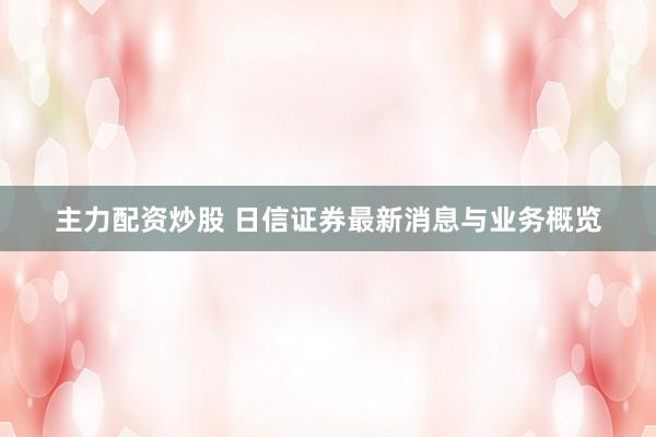主力配资炒股 日信证券最新消息与业务概览