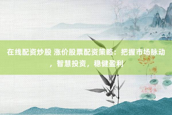 在线配资炒股 涨价股票配资策略：把握市场脉动，智慧投资，稳健盈利