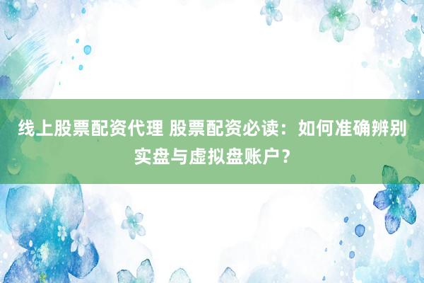线上股票配资代理 股票配资必读：如何准确辨别实盘与虚拟盘账户？