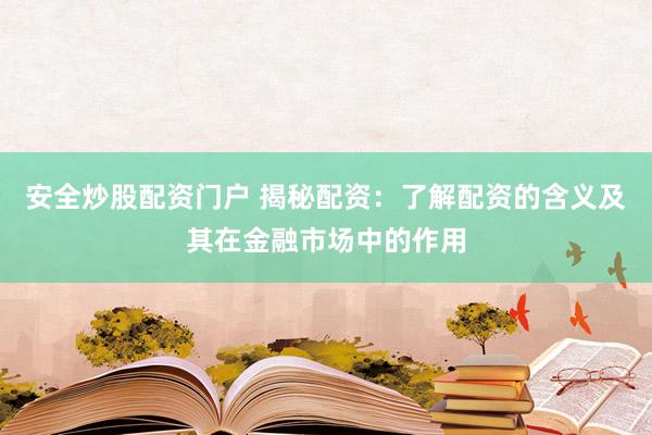安全炒股配资门户 揭秘配资：了解配资的含义及其在金融市场中的作用