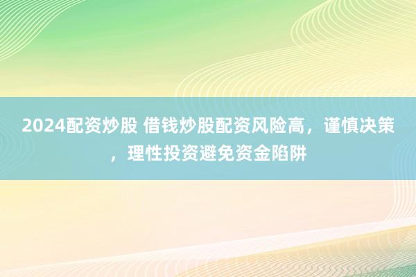 2024配资炒股 借钱炒股配资风险高，谨慎决策，理性投资避免资金陷阱