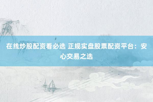 在线炒股配资看必选 正规实盘股票配资平台：安心交易之选