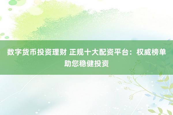 数字货币投资理财 正规十大配资平台：权威榜单助您稳健投资