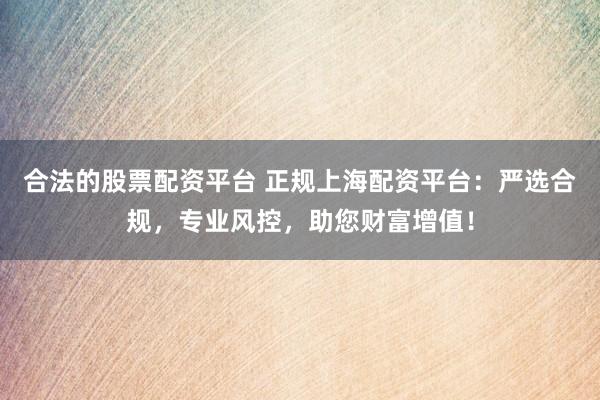 合法的股票配资平台 正规上海配资平台：严选合规，专业风控，助您财富增值！