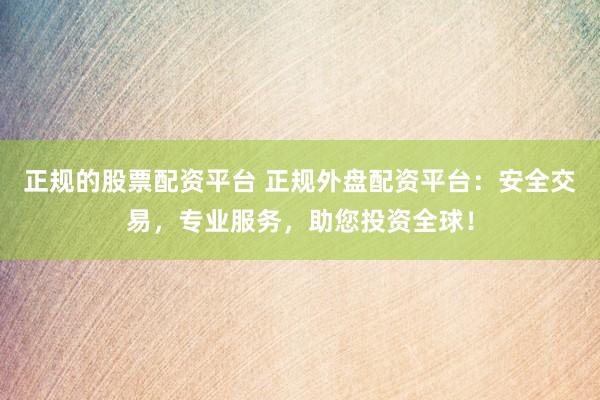 正规的股票配资平台 正规外盘配资平台：安全交易，专业服务，助您投资全球！