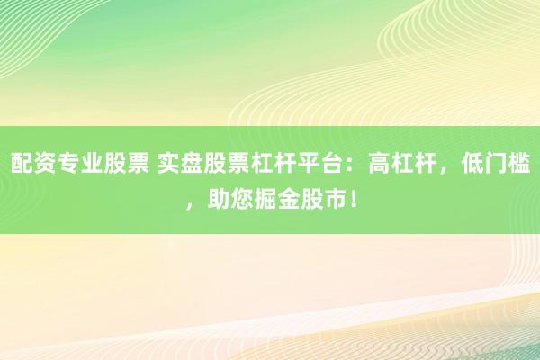 配资专业股票 实盘股票杠杆平台：高杠杆，低门槛，助您掘金股市！