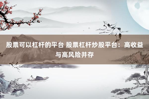 股票可以杠杆的平台 股票杠杆炒股平台：高收益与高风险并存