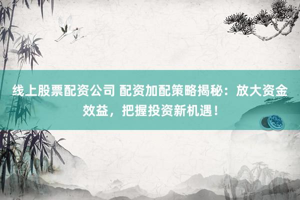 线上股票配资公司 配资加配策略揭秘：放大资金效益，把握投资新机遇！