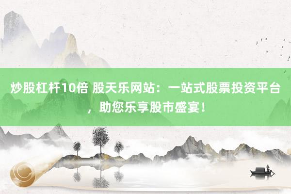炒股杠杆10倍 股天乐网站：一站式股票投资平台，助您乐享股市盛宴！