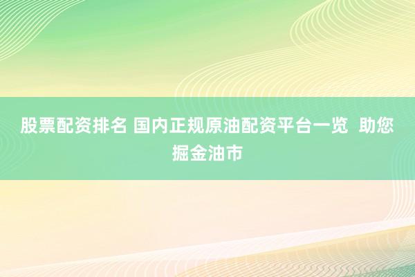 股票配资排名 国内正规原油配资平台一览  助您掘金油市