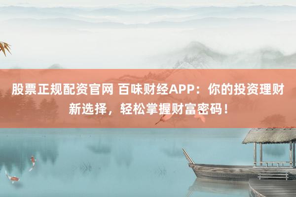 股票正规配资官网 百味财经APP:你的投资理财新选择,轻松掌握财富密码!