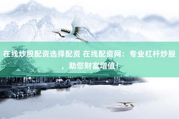 在线炒股配资选择配资 在线配资网：专业杠杆炒股，助您财富增值！