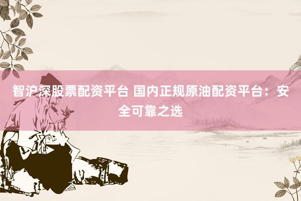 智沪深股票配资平台 国内正规原油配资平台：安全可靠之选