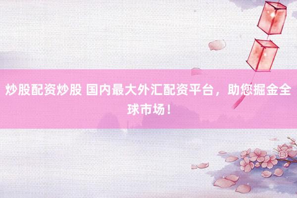 炒股配资炒股 国内最大外汇配资平台，助您掘金全球市场！